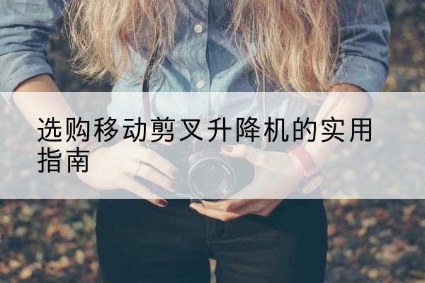 梁园移动剪叉升降机怎么选-选购移动剪叉升降机的实用指南