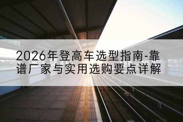 梁园登高车厂家推荐-2026年登高车选型指南-靠谱厂家与实用选购要点详解