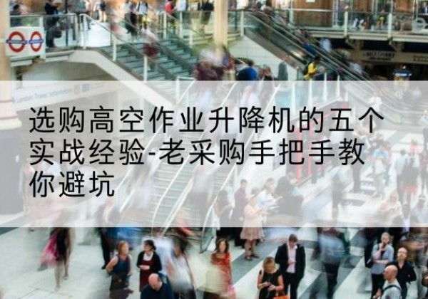 梁园高空作业升降机厂家-选购高空作业升降机的五个实战经验-老采购手把手教你避坑