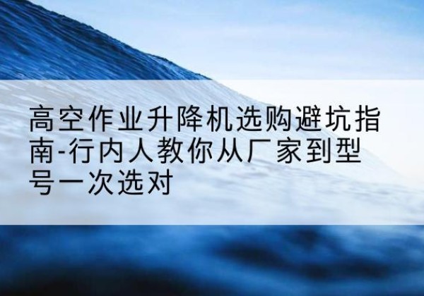梁园升降平台厂家-高空作业升降机选购避坑指南-行内人教你从厂家到型号一次选对