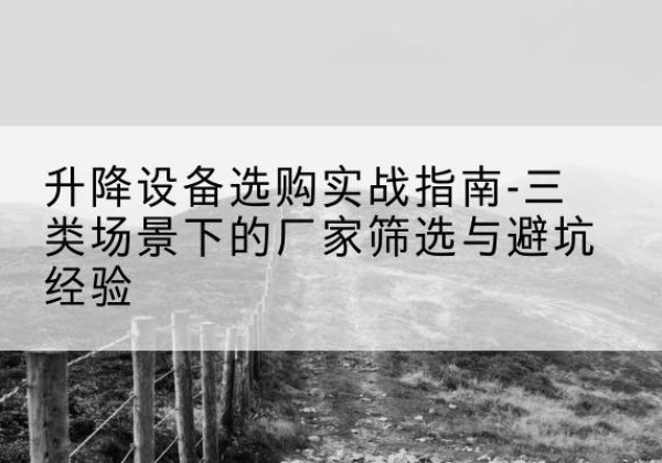 梁园移动式升降机厂家推荐-升降设备选购实战指南-三类场景下的厂家筛选与避坑经验