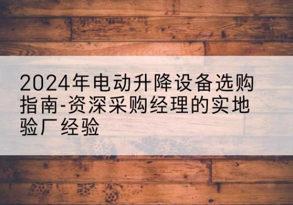 梁园电动剪叉升降平台厂家-2024年电动升降设备选购指南-资深采购经理的实地验厂经验