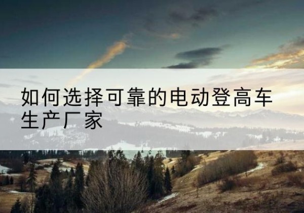 梁园电动登高车厂家-如何选择可靠的电动登高车生产厂家