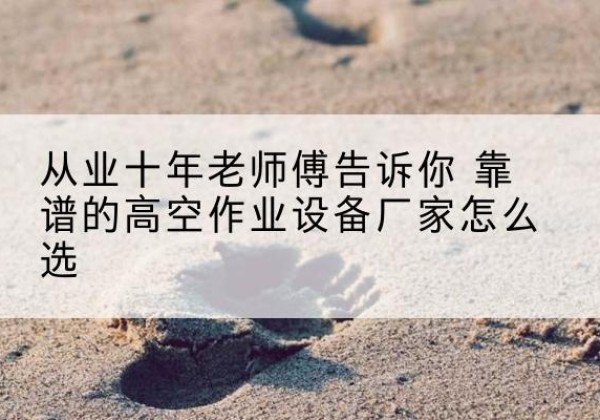 梁园高空作业升降机厂家推荐-从业十年老师傅告诉你 靠谱的高空作业设备厂家怎么选