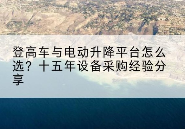 梁园登高车厂家厂家-登高车与电动升降平台怎么选？十五年设备采购经验分享