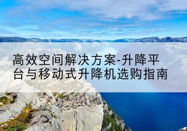 梁园升降平台厂家-*空间解决方案-升降平台与移动式升降机选购指南