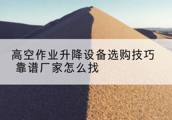 梁园电动升降平台厂家推荐-高空作业升降设备选购技巧 靠谱厂家怎么找