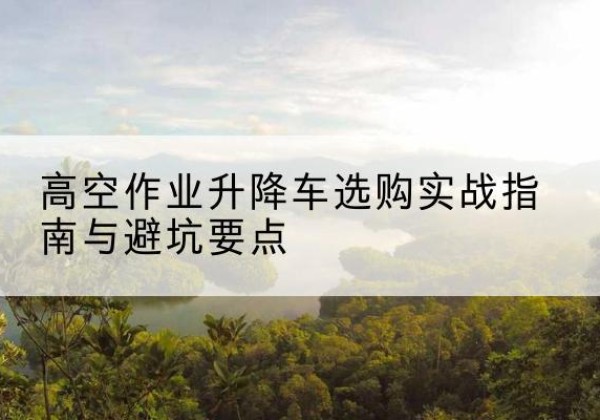 梁园升降车怎么选-高空作业升降车选购实战指南与避坑要点
