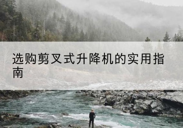 梁园剪叉式升降机怎么选-选购剪叉式升降机的实用指南