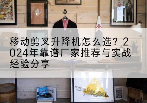梁园升降平台厂家推荐-移动剪叉升降机怎么选？2024年靠谱厂家推荐与实战经验分享