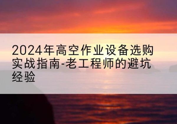 梁园高空作业升降机厂家推荐-2024年高空作业设备选购实战指南-老工程师的避坑经验