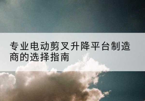 梁园电动剪叉升降平台厂家-专业电动剪叉升降平台制造商的选择指南