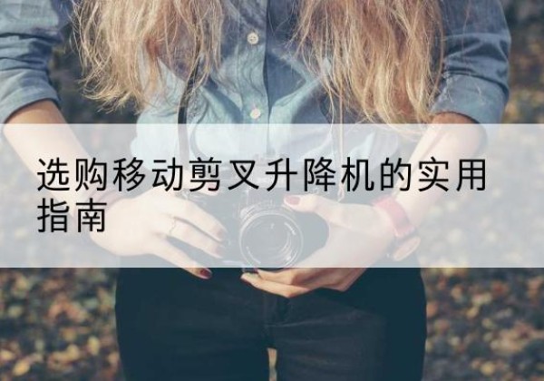 梁园移动剪叉升降机怎么选-选购移动剪叉升降机的实用指南