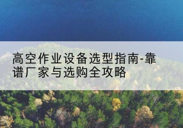 梁园升降车厂家-高空作业设备选型指南-靠谱厂家与选购全攻略