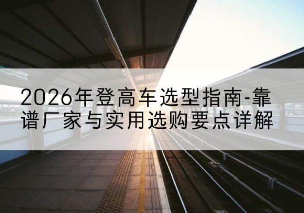 梁园登高车厂家推荐-2026年登高车选型指南-靠谱厂家与实用选购要点详解